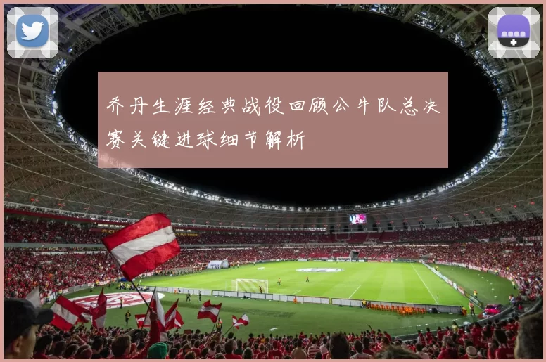 乔丹生涯经典战役回顾公牛队总决赛关键进球细节解析