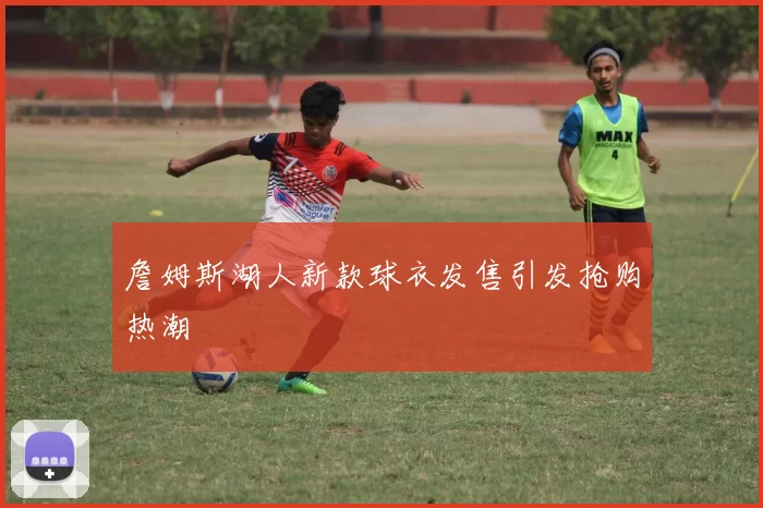 詹姆斯湖人新款球衣发售引发抢购热潮