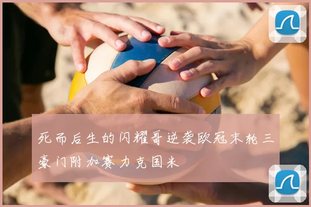 死而后生的闪耀哥逆袭欧冠末轮三豪门附加赛力克国米