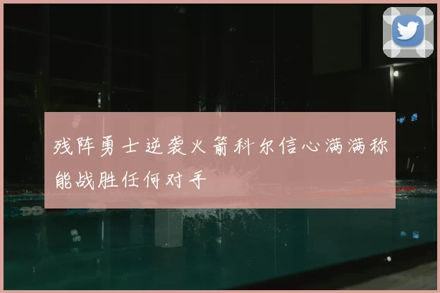 残阵勇士逆袭火箭科尔信心满满称能战胜任何对手