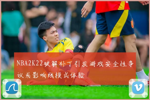 NBA2K22破解补丁引发游戏安全性争议或影响线模式体验