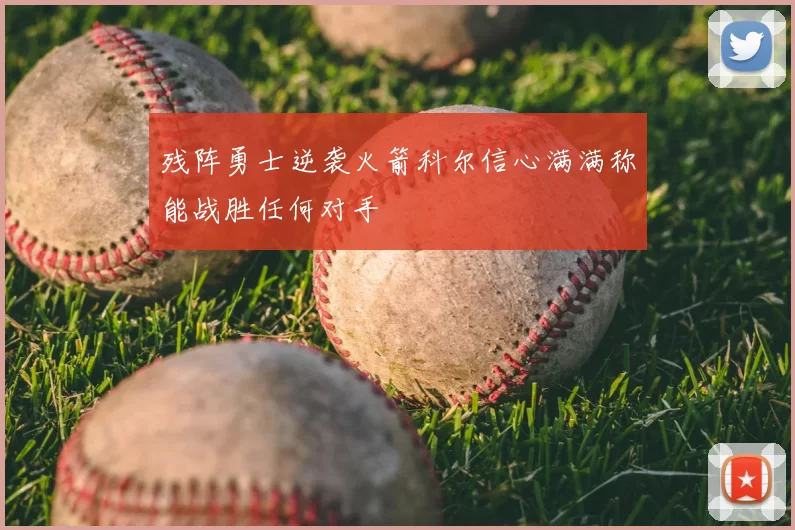 残阵勇士逆袭火箭科尔信心满满称能战胜任何对手