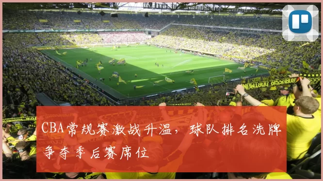 CBA常规赛激战升温,球队排名洗牌争夺季后赛席位
