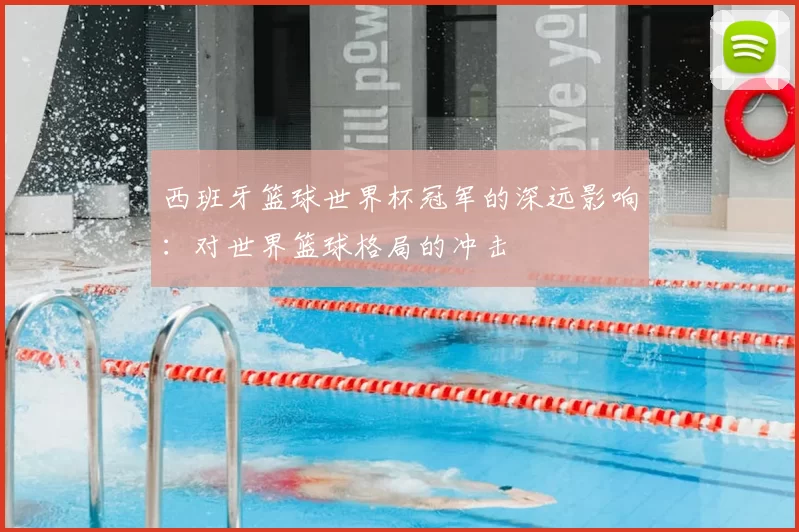西班牙篮球世界杯冠军的深远影响:对世界篮球格局的冲击