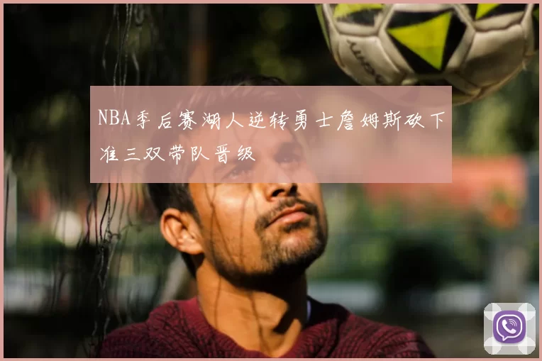 NBA季后赛湖人逆转勇士詹姆斯砍下准三双带队晋级