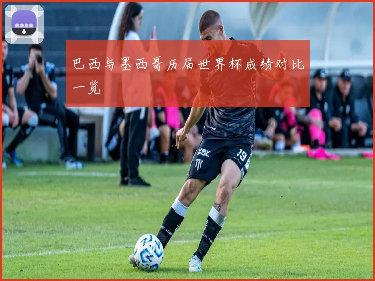巴西与墨西哥历届世界杯成绩对比一览