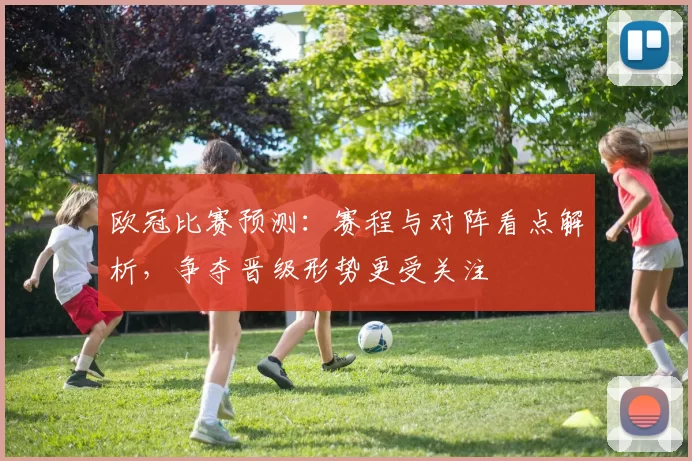 欧冠比赛预测：赛程与对阵看点解析，争夺晋级形势更受关注
