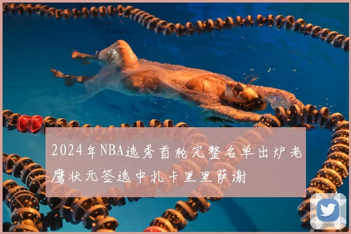 2024年NBA选秀首轮完整名单出炉老鹰状元签选中扎卡里里萨谢