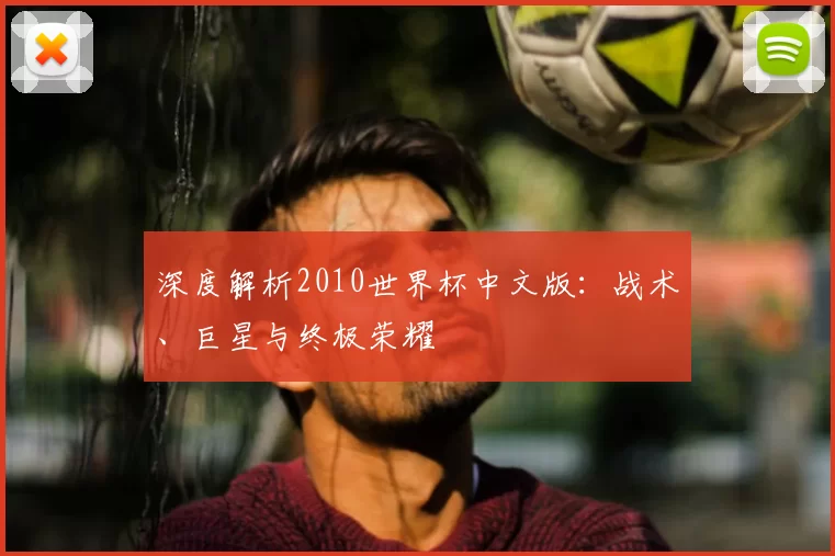 深度解析2010世界杯中文版：战术、巨星与终极荣耀