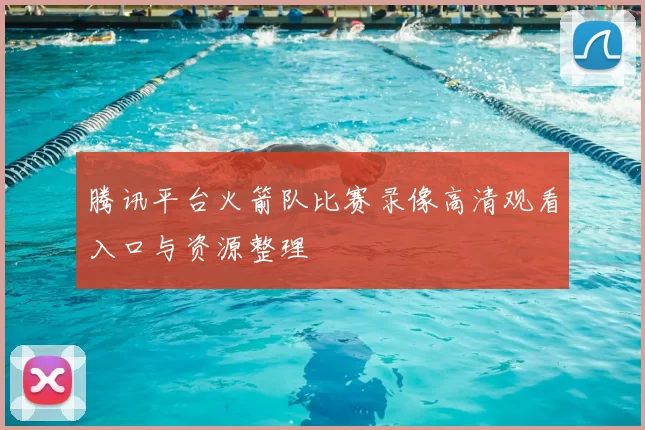 腾讯平台火箭队比赛录像高清观看入口与资源整理