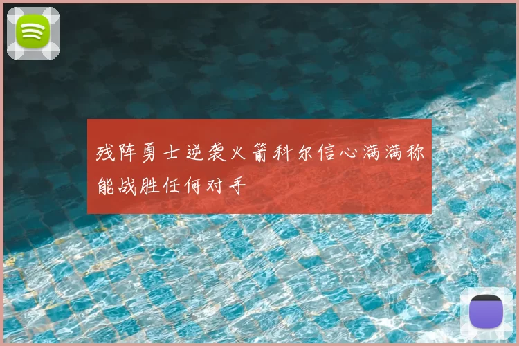 残阵勇士逆袭火箭科尔信心满满称能战胜任何对手
