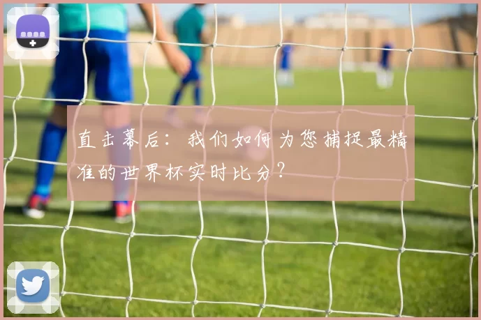 直击幕后：我们如何为您捕捉最精准的世界杯实时比分？