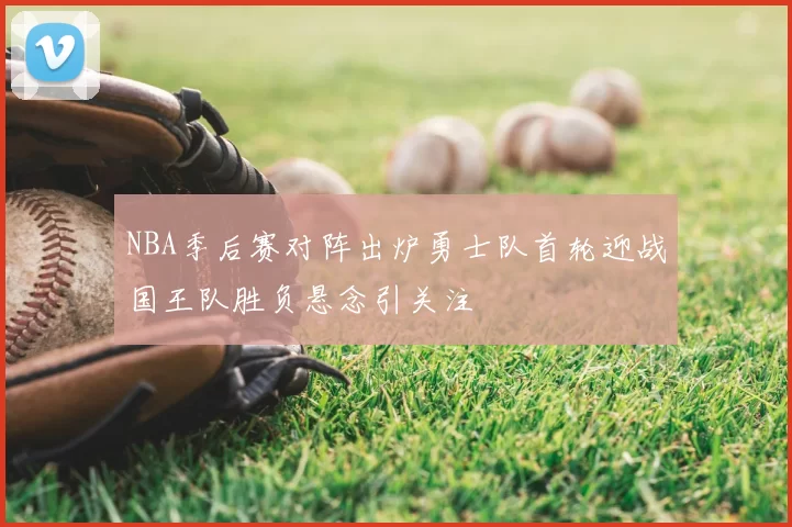 NBA季后赛对阵出炉勇士队首轮迎战国王队胜负悬念引关注