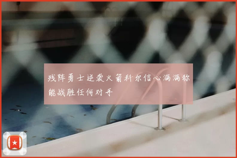 残阵勇士逆袭火箭科尔信心满满称能战胜任何对手