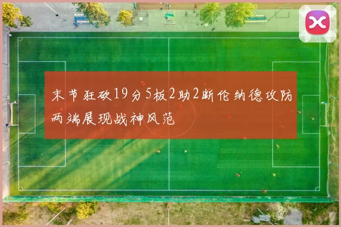 末节狂砍19分5板2助2断伦纳德攻防两端展现战神风范