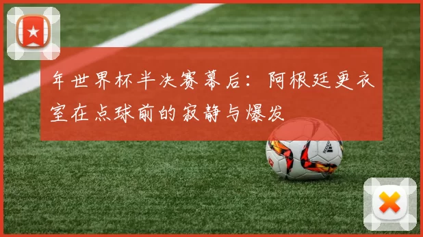 年世界杯半决赛幕后:阿根廷更衣室在点球前的寂静与爆发