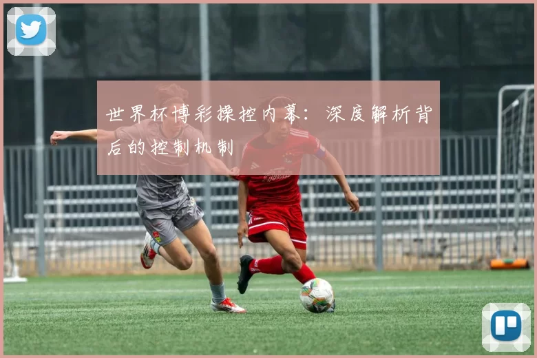世界杯博彩操控内幕:深度解析背后的控制机制