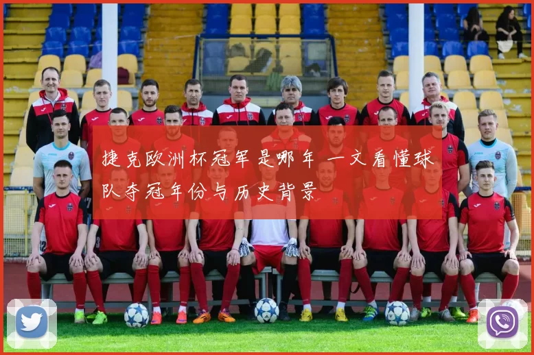 捷克欧洲杯冠军是哪年 一文看懂球队夺冠年份与历史背景