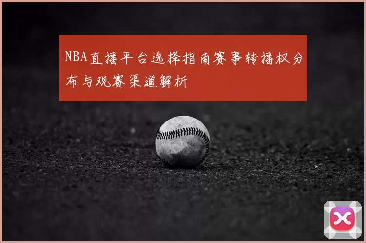 NBA直播平台选择指南赛事转播权分布与观赛渠道解析