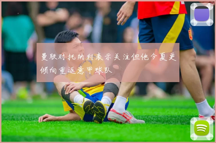 曼联对托纳利表示关注但他今夏更倾向重返意甲球队