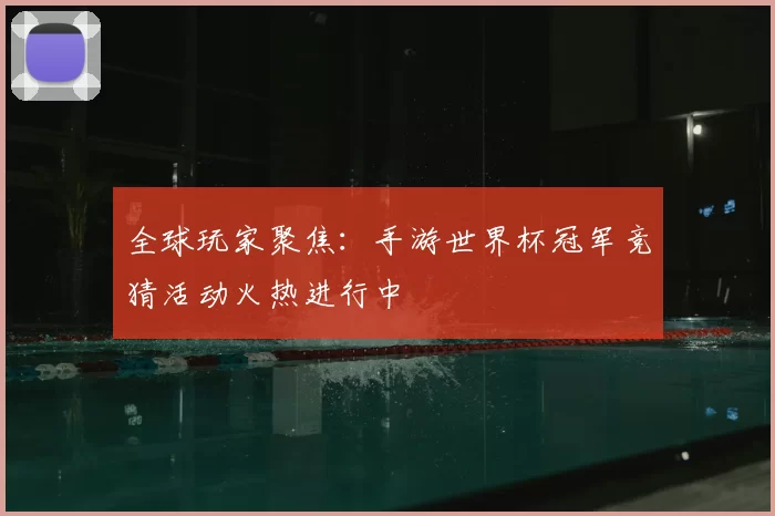 全球玩家聚焦:手游世界杯冠军竞猜活动火热进行中