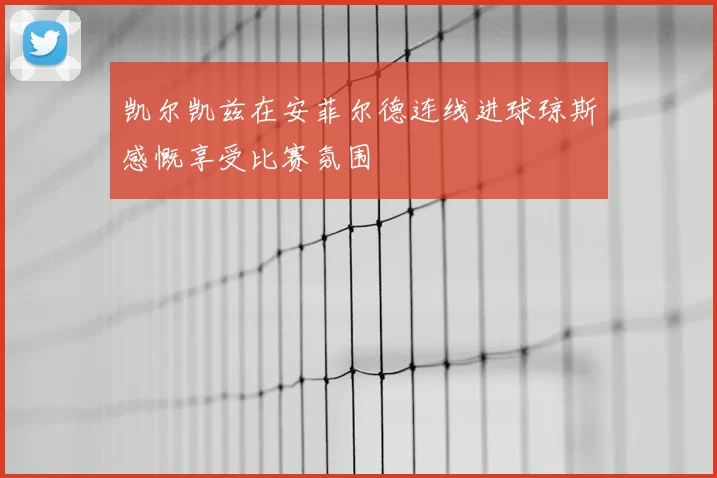 凯尔凯兹在安菲尔德连线进球琼斯感慨享受比赛氛围