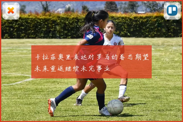 卡拉菲奥里表达对罗马的眷恋期望未来重返继续未完事业