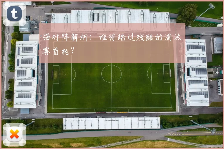 强对阵解析：谁将踏过残酷的淘汰赛首轮？