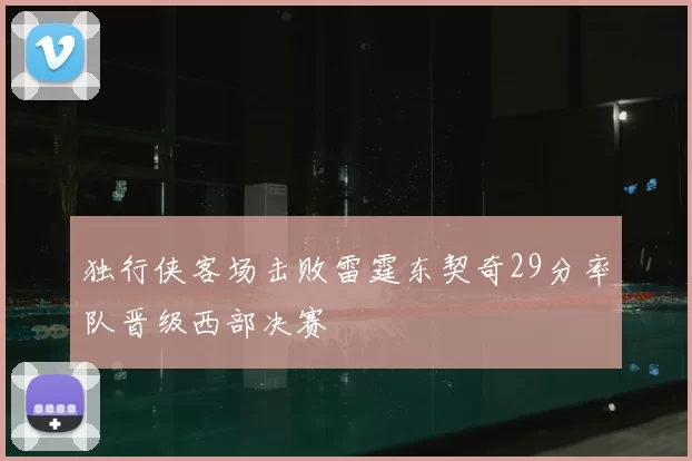 独行侠客场击败雷霆东契奇29分率队晋级西部决赛