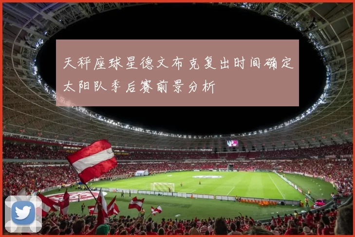 天秤座球星德文布克复出时间确定太阳队季后赛前景分析