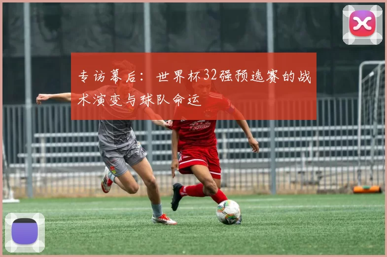 专访幕后:世界杯32强预选赛的战术演变与球队命运
