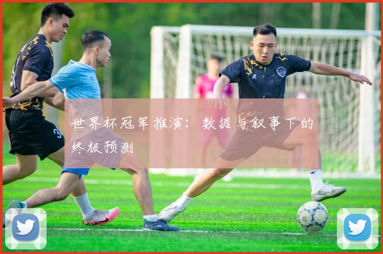 世界杯冠军推演:数据与叙事下的终极预测