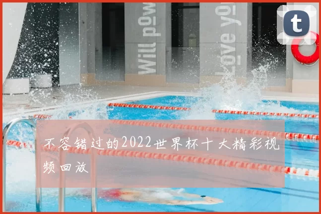 不容错过的2022世界杯十大精彩视频回放