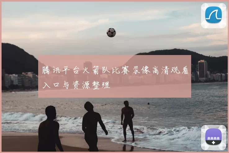 腾讯平台火箭队比赛录像高清观看入口与资源整理