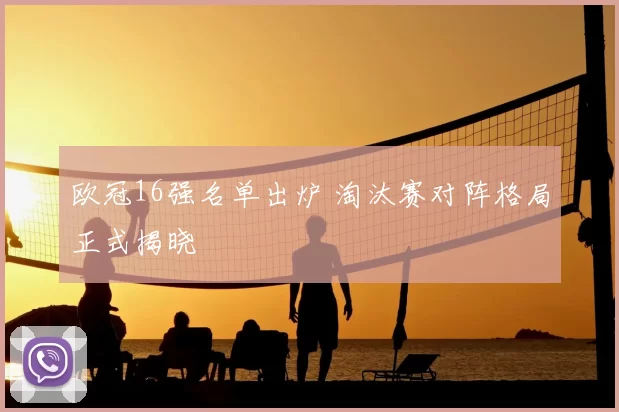 欧冠16强名单出炉 淘汰赛对阵格局正式揭晓