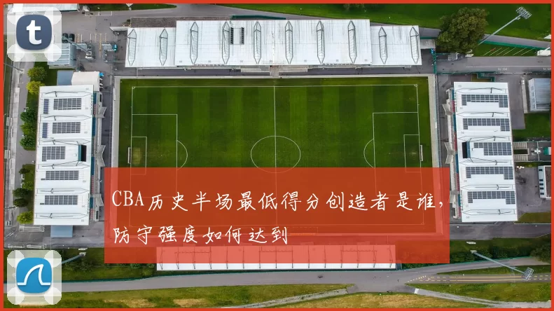 CBA历史半场最低得分创造者是谁，防守强度如何达到
