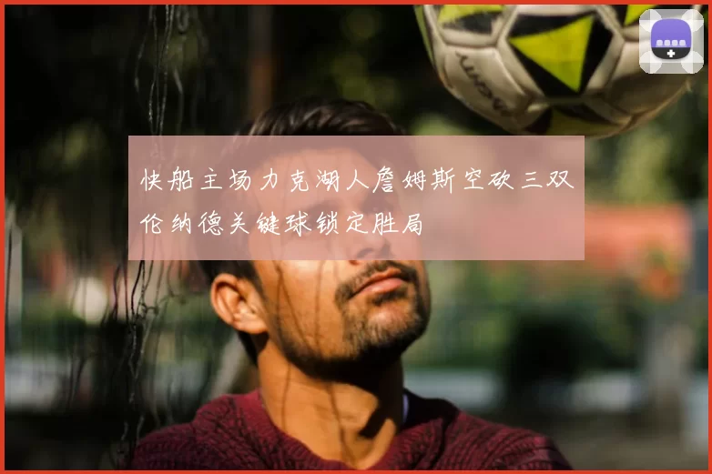 快船主场力克湖人詹姆斯空砍三双伦纳德关键球锁定胜局