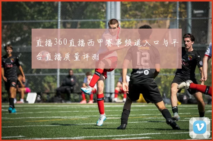 直播360直播西甲赛事频道入口与平台直播质量评测