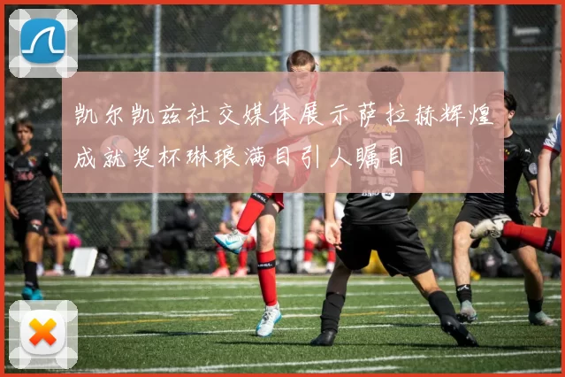 凯尔凯兹社交媒体展示萨拉赫辉煌成就奖杯琳琅满目引人瞩目