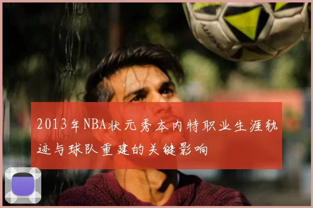 2013年NBA状元秀本内特职业生涯轨迹与球队重建的关键影响