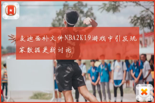麦迪面补文件NBA2K19游戏中引发玩家数据更新讨论