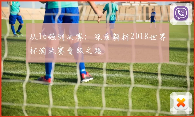 从16强到决赛：深度解析2018世界杯淘汰赛晋级之路