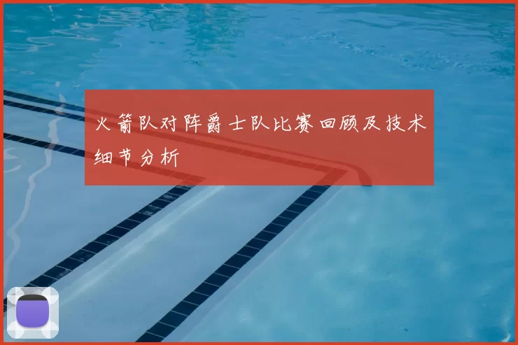 火箭队对阵爵士队比赛回顾及技术细节分析