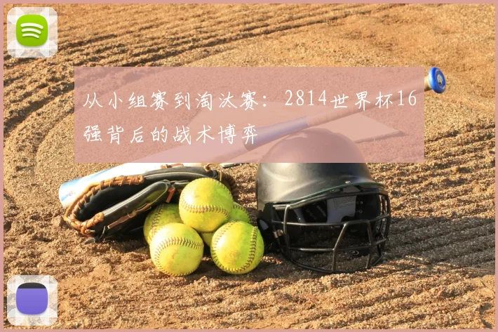 从小组赛到淘汰赛:2814世界杯16强背后的战术博弈
