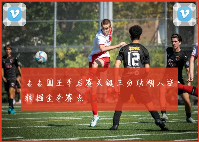 吉吉国王季后赛关键三分助湖人逆转掘金夺赛点