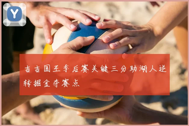 吉吉国王季后赛关键三分助湖人逆转掘金夺赛点