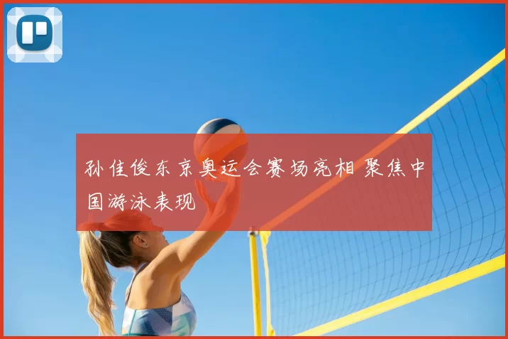 孙佳俊东京奥运会赛场亮相 聚焦中国游泳表现