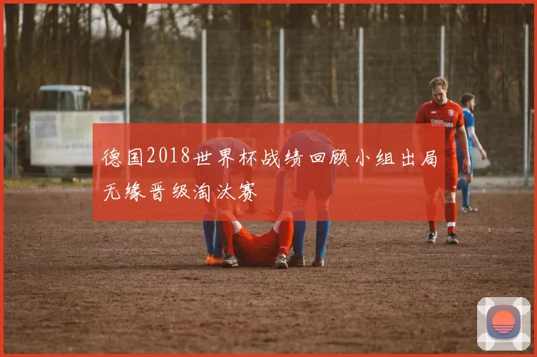 德国2018世界杯战绩回顾小组出局无缘晋级淘汰赛