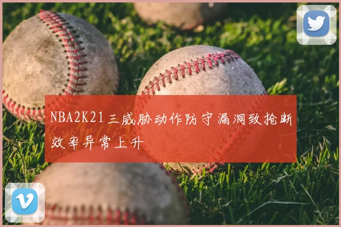 NBA2K21三威胁动作防守漏洞致抢断效率异常上升