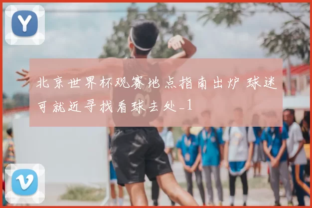 北京世界杯观赛地点指南出炉 球迷可就近寻找看球去处_1